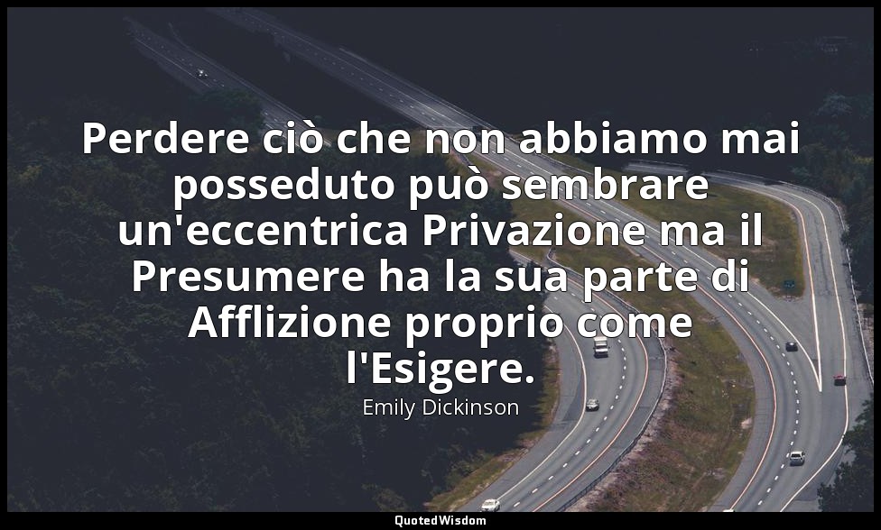Perdere ciò che non abbiamo mai posseduto può sembrare un'eccentrica Privazione  — Emily Dickinson