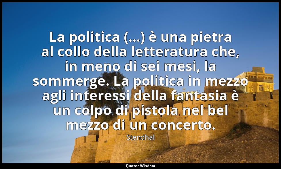 La politica (...) è una pietra al collo della letteratura che, in meno di sei me — Stendhal