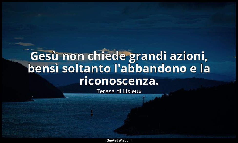 Gesù non chiede grandi azioni, bensì soltanto l'abbandono e la riconoscenza. — Teresa di Lisieux