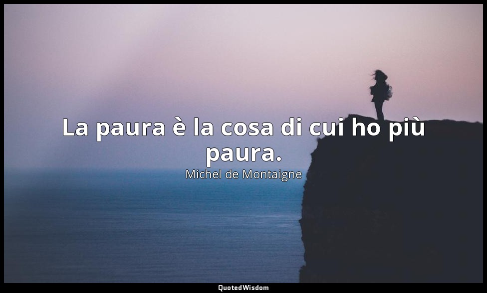 La paura è la cosa di cui ho più paura. — Michel de Montaigne