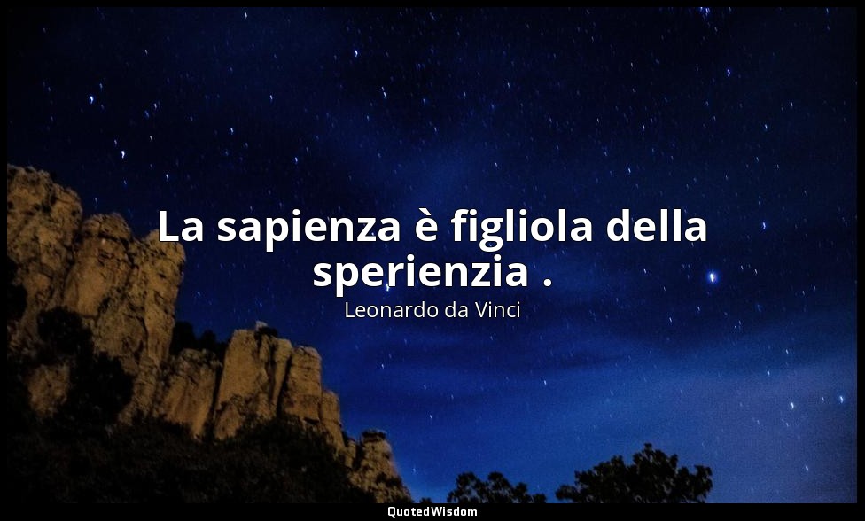 La sapienza è figliola della sperienzia . — Leonardo da Vinci