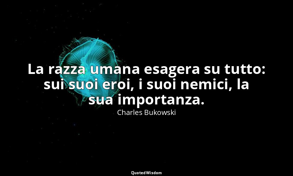 La razza umana esagera su tutto: sui suoi eroi, i suoi nemici, la sua importanza — Charles Bukowski