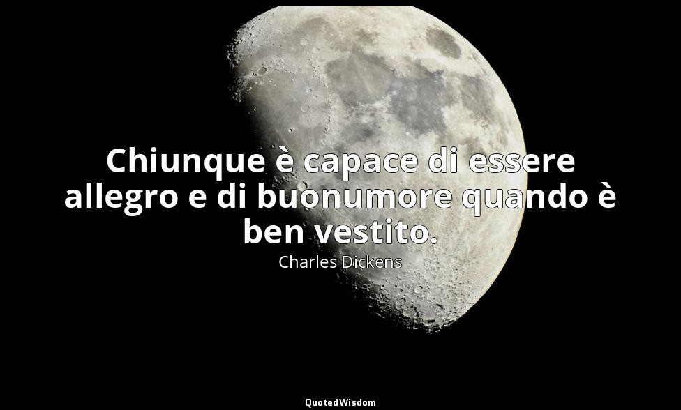 Chiunque è capace di essere allegro e di buonumore quando è ben vestito. — Charles Dickens