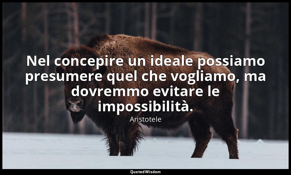 Nel concepire un ideale possiamo presumere quel che vogliamo, ma dovremmo evitar — Aristotele