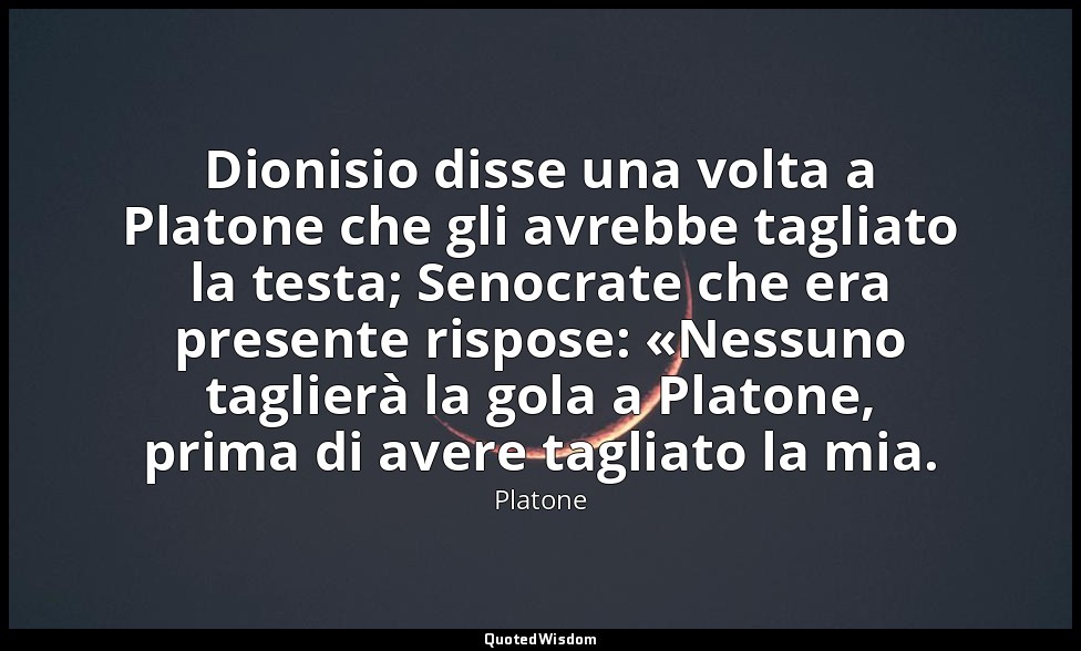 Dionisio disse una volta a Platone che gli avrebbe tagliato la testa; Senocrate  — Platone