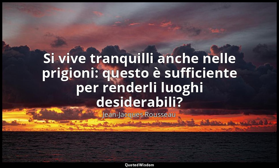 Si vive tranquilli anche nelle prigioni: questo è sufficiente per renderli luogh — Jean-Jacques Rousseau
