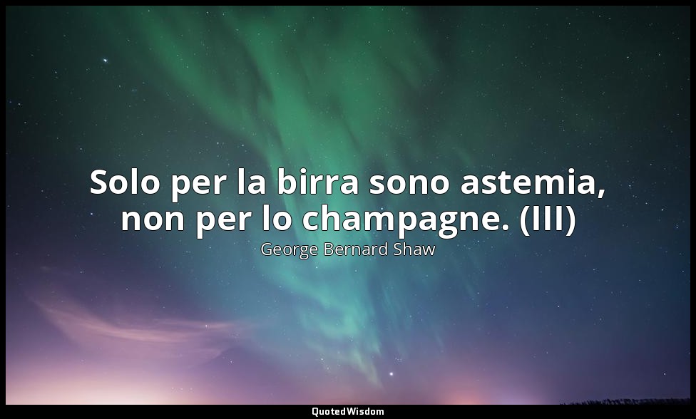 Solo per la birra sono astemia, non per lo champagne. (III) — George Bernard Shaw