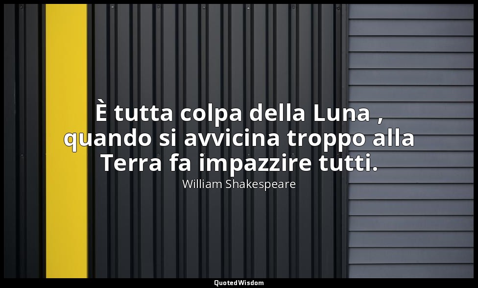 È tutta colpa della Luna , quando si avvicina troppo alla Terra fa impazzire tut — William Shakespeare