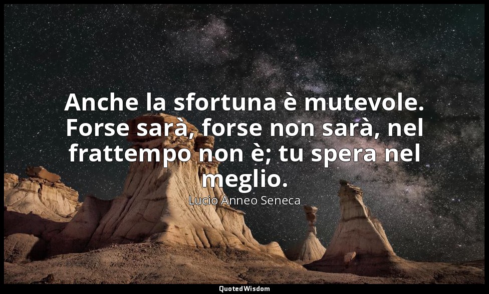 Anche la sfortuna è mutevole. Forse sarà, forse non sarà, nel frattempo non è; t — Lucio Anneo Seneca