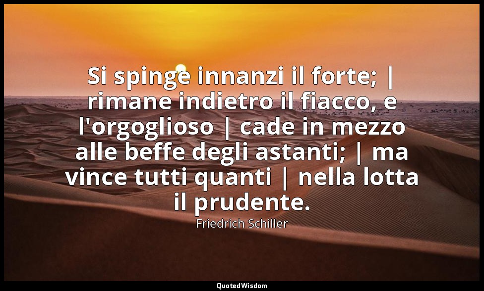 Si spinge innanzi il forte; | rimane indietro il fiacco, e l'orgoglioso | cade i — Friedrich Schiller