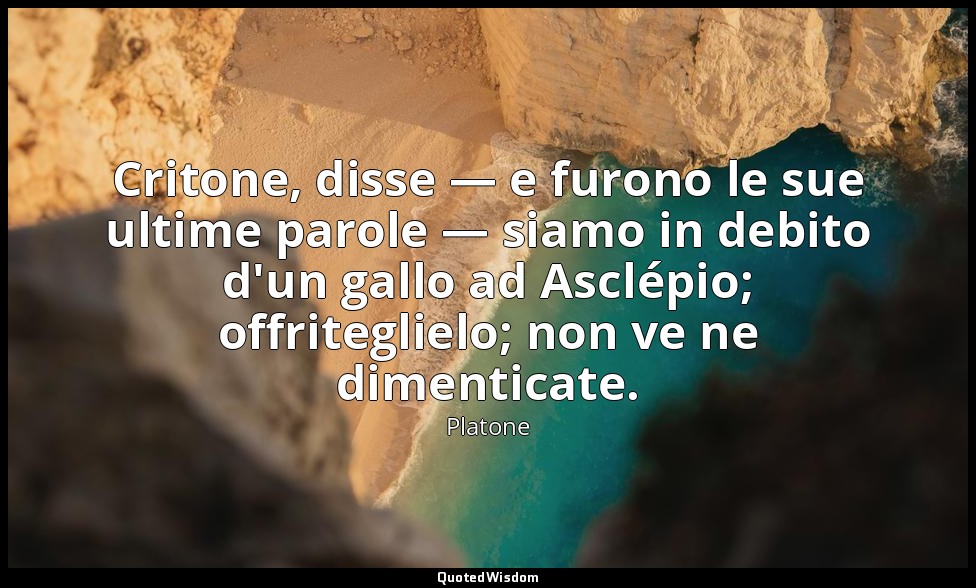 Critone, disse — e furono le sue ultime parole — siamo in debito d'un gallo ad A — Platone