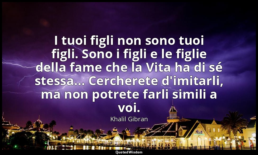 I tuoi figli non sono tuoi figli. Sono i figli e le figlie della fame che la Vit — Khalil Gibran