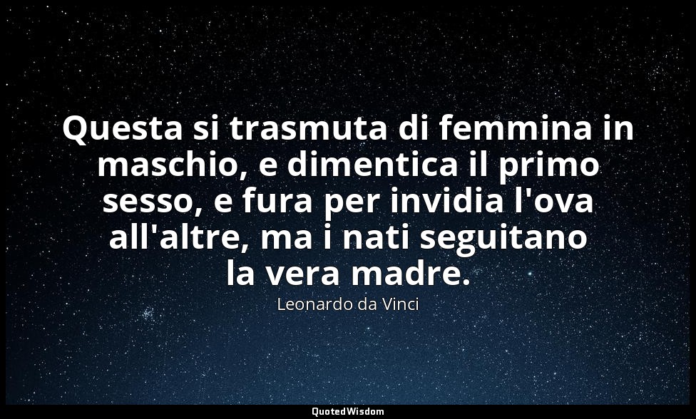 Questa si trasmuta di femmina in maschio, e dimentica il primo sesso, e fura per — Leonardo da Vinci