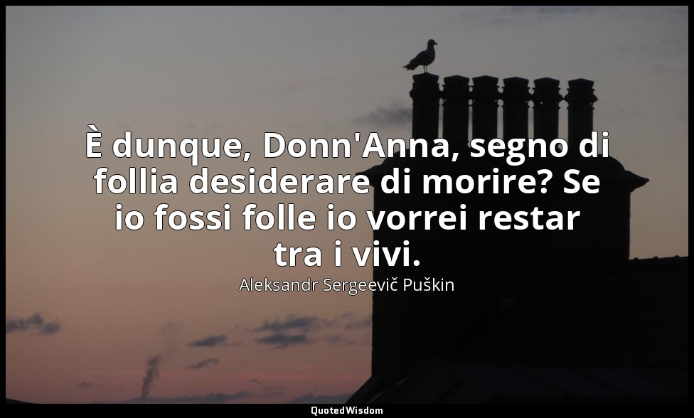 È dunque, Donn'Anna, segno di follia desiderare di morire? Se io fossi folle io  — Aleksandr Sergeevič Puškin