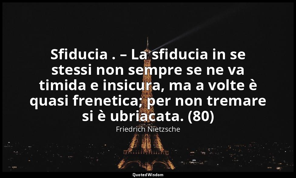 Sfiducia . – La sfiducia in se stessi non sempre se ne va timida e insicura, ma  — Friedrich Nietzsche
