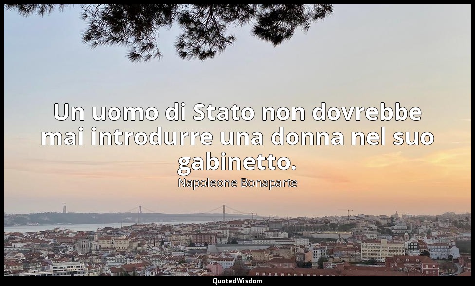 Un uomo di Stato non dovrebbe mai introdurre una donna nel suo gabinetto. — Napoleone Bonaparte