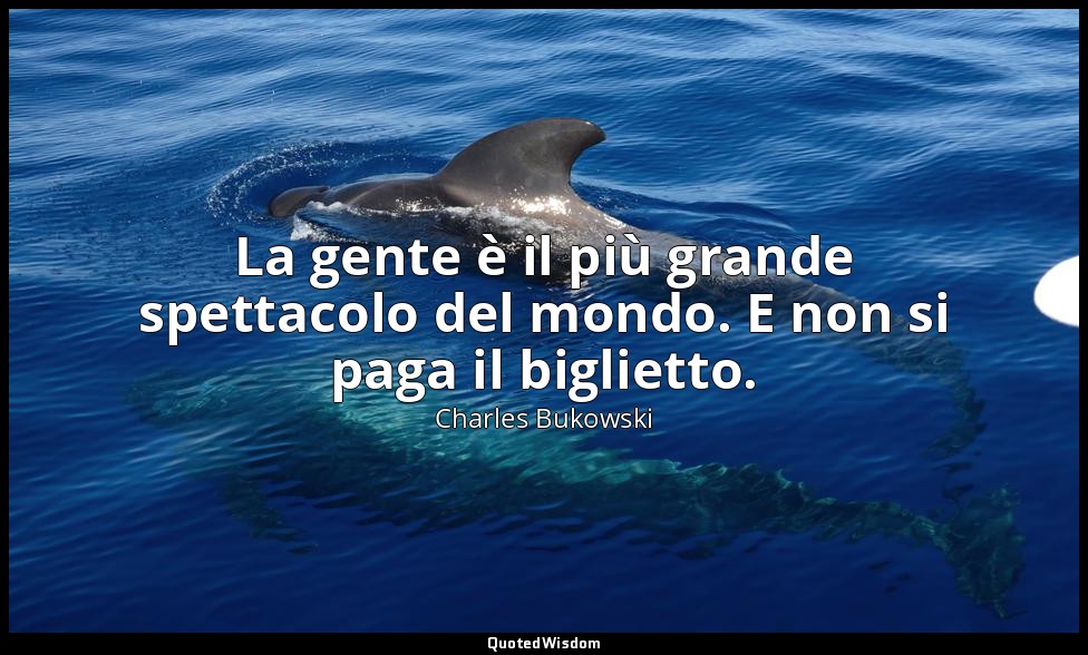 La gente è il più grande spettacolo del mondo. E non si paga il biglietto. (da F — Charles Bukowski