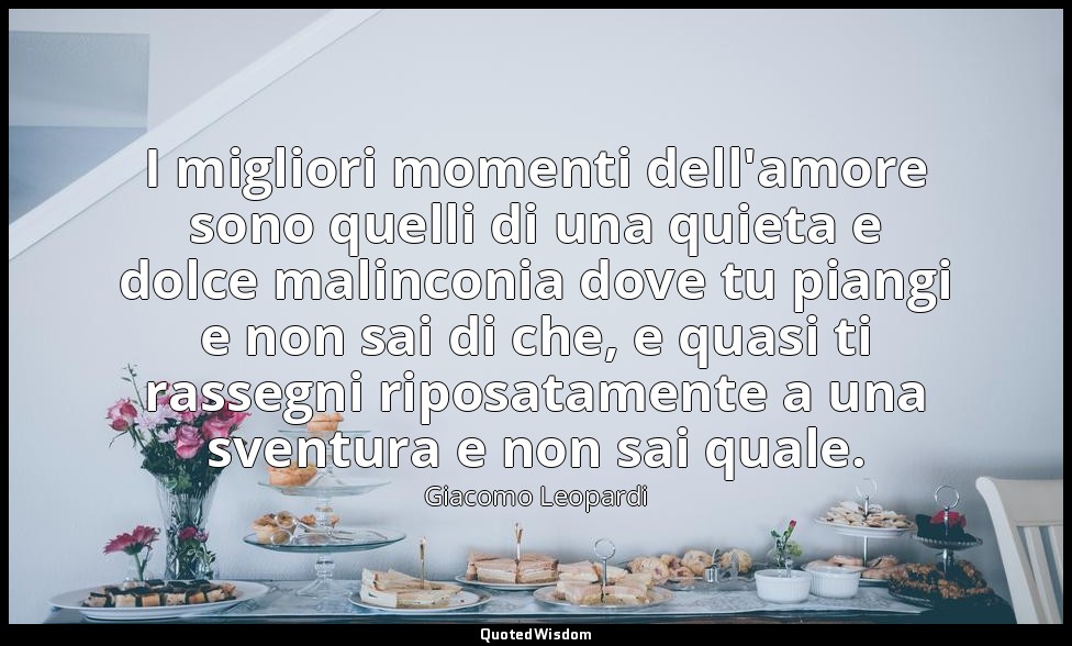 I migliori momenti dell'amore sono quelli di una quieta e dolce malinconia dove  — Giacomo Leopardi