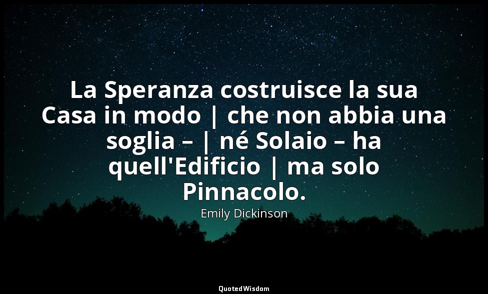 La Speranza costruisce la sua Casa in modo | che non abbia una soglia – | né Sol — Emily Dickinson