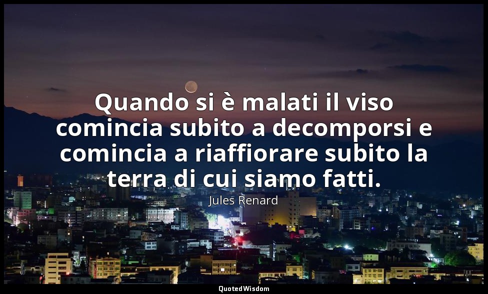 Quando si è malati il viso comincia subito a decomporsi e comincia a riaffiorare — Jules Renard