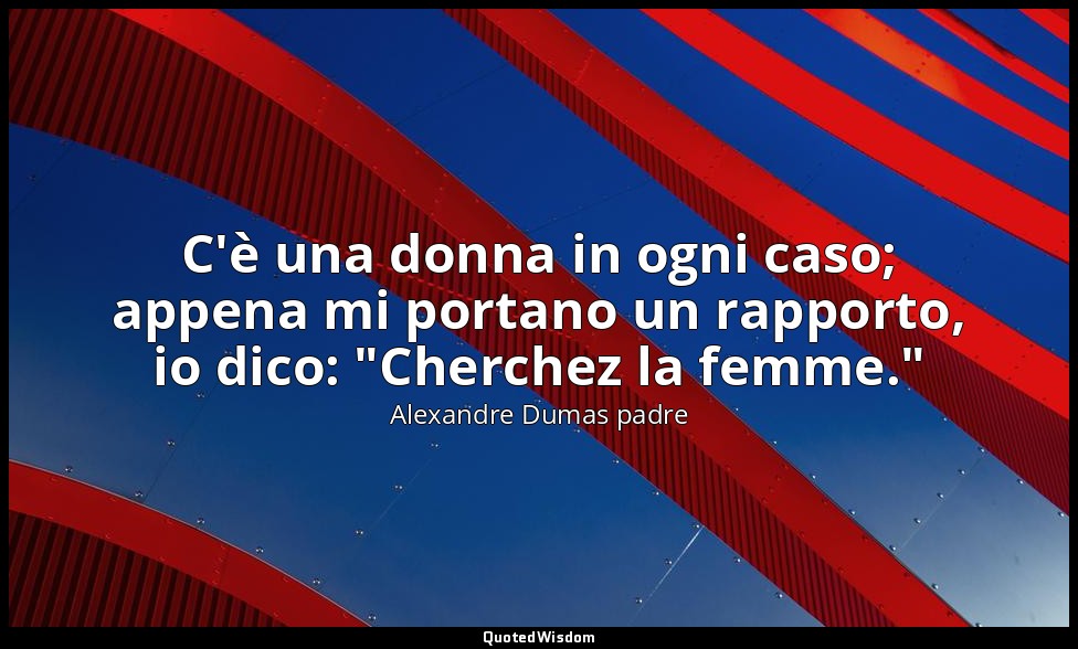 C'è una donna in ogni caso; appena mi portano un rapporto, io dico: "Cherchez la — Alexandre Dumas padre
