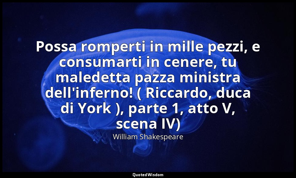Possa romperti in mille pezzi, e consumarti in cenere, tu maledetta pazza minist — William Shakespeare