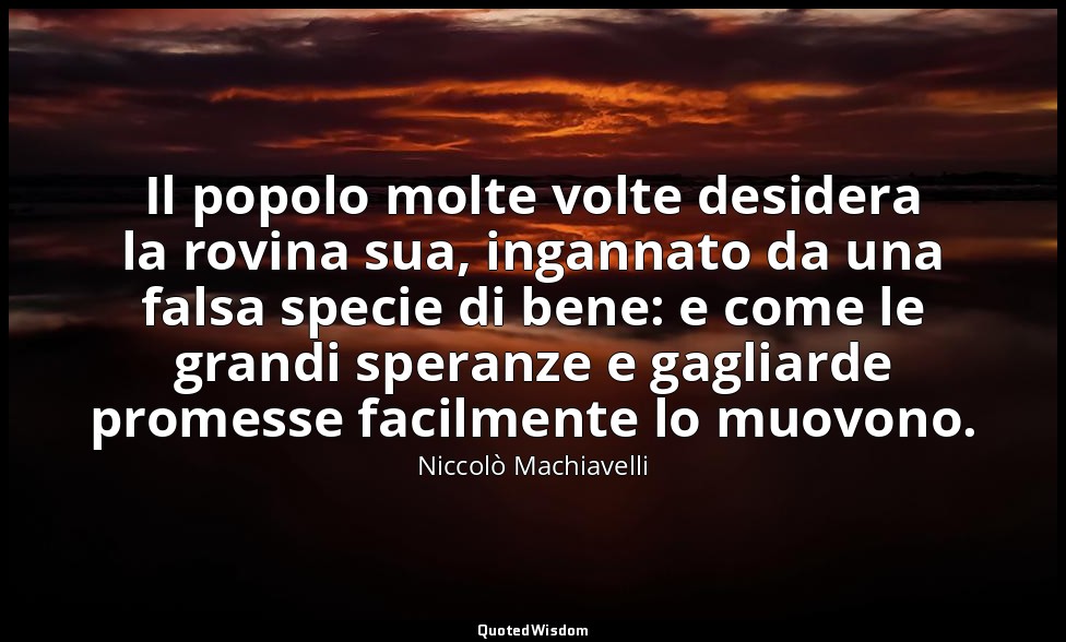 Il popolo molte volte desidera la rovina sua, ingannato da una falsa specie di b — Niccolò Machiavelli
