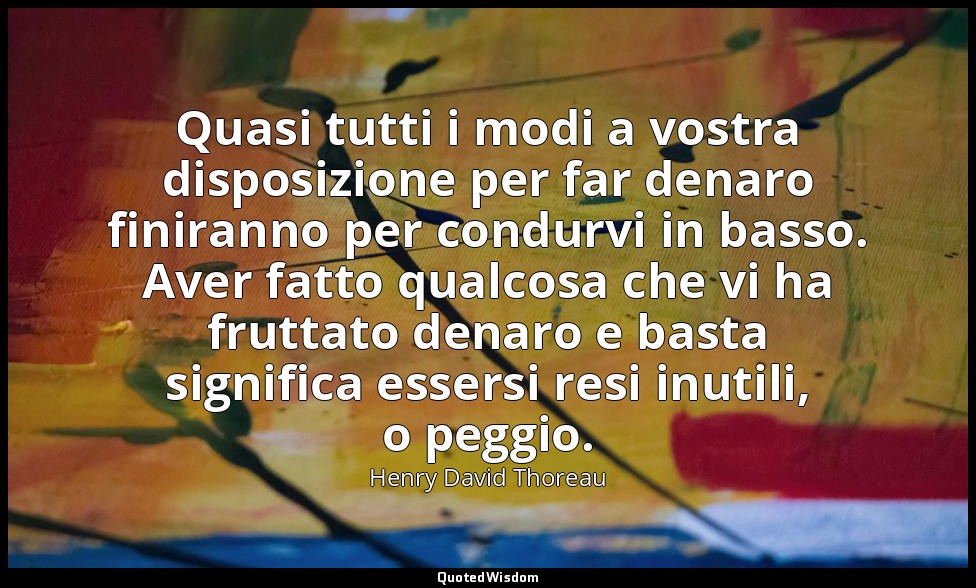 Quasi tutti i modi a vostra disposizione per far denaro finiranno per condurvi i — Henry David Thoreau