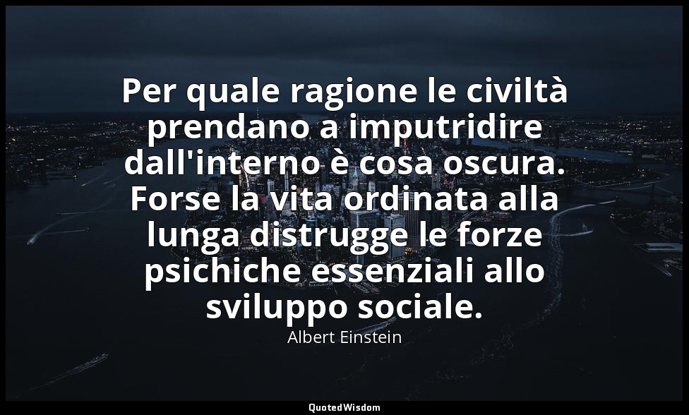 Per quale ragione le civiltà prendano a imputridire dall'interno è cosa oscura.  — Albert Einstein