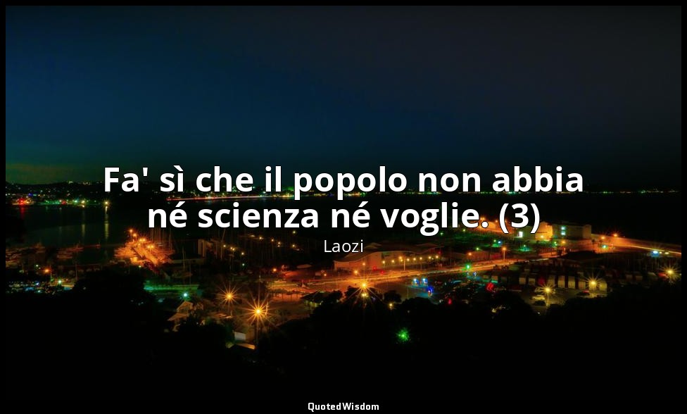 Fa' sì che il popolo non abbia né scienza né voglie. (3) — Laozi