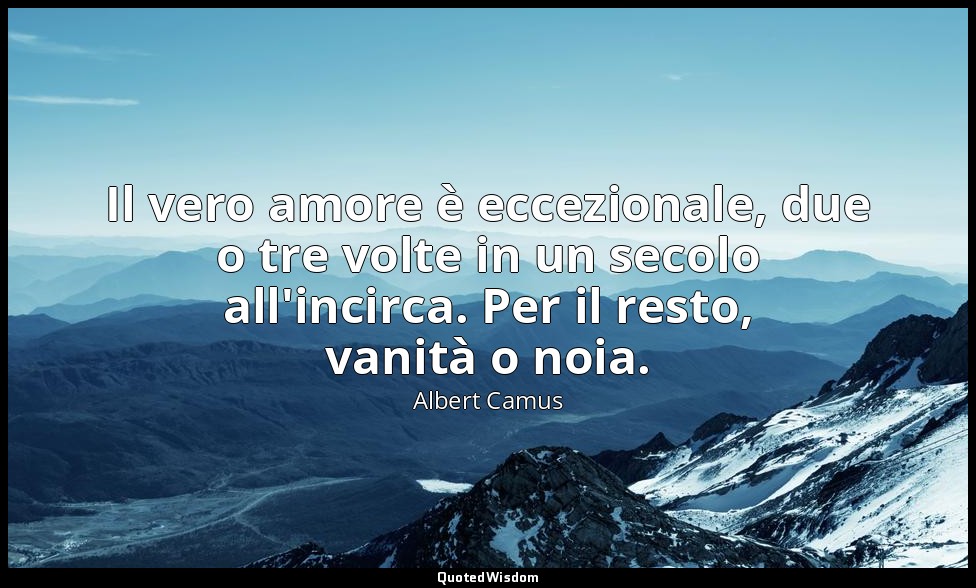 Il vero amore è eccezionale, due o tre volte in un secolo all'incirca. Per il re — Albert Camus