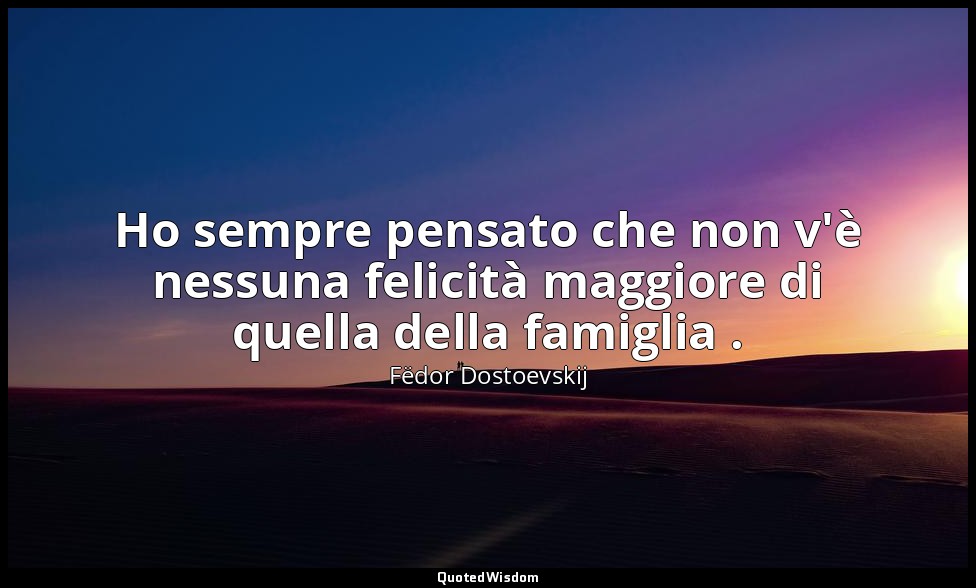 Ho sempre pensato che non v'è nessuna felicità maggiore di quella della famiglia — Fëdor Dostoevskij