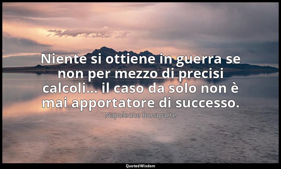 Niente si ottiene in guerra se non per mezzo di precisi calcoli... il caso da so — Napoleone Bonaparte