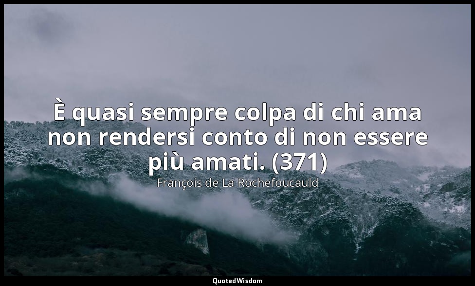 È quasi sempre colpa di chi ama non rendersi conto di non essere più amati. (371 — François de La Rochefoucauld