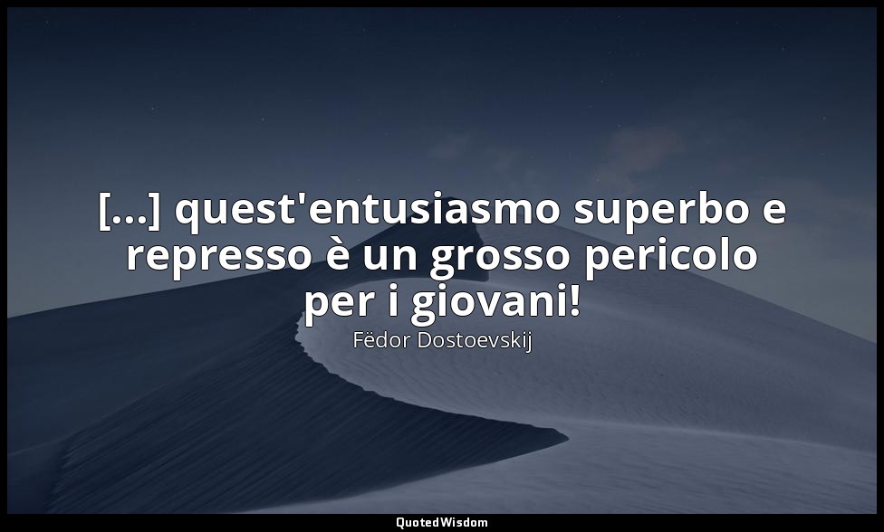 [...] quest'entusiasmo superbo e represso è un grosso pericolo per i giovani! — Fëdor Dostoevskij