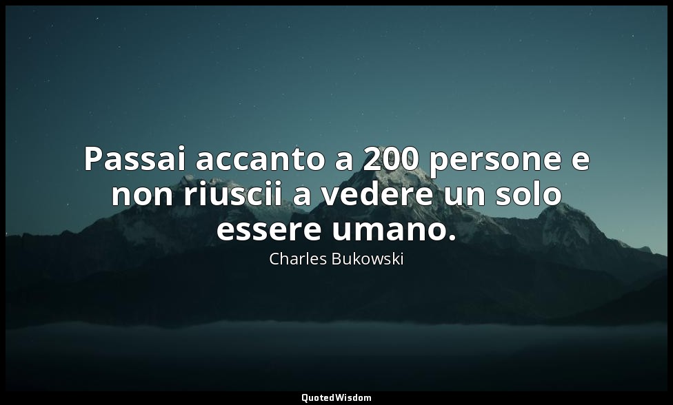 Passai accanto a 200 persone e non riuscii a vedere un solo essere umano. — Charles Bukowski