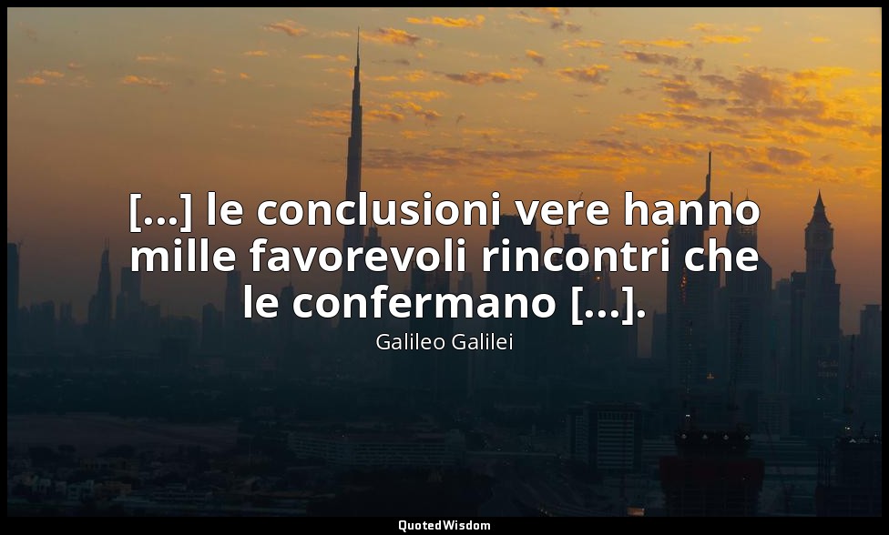 [...] le conclusioni vere hanno mille favorevoli rincontri che le confermano [.. — Galileo Galilei