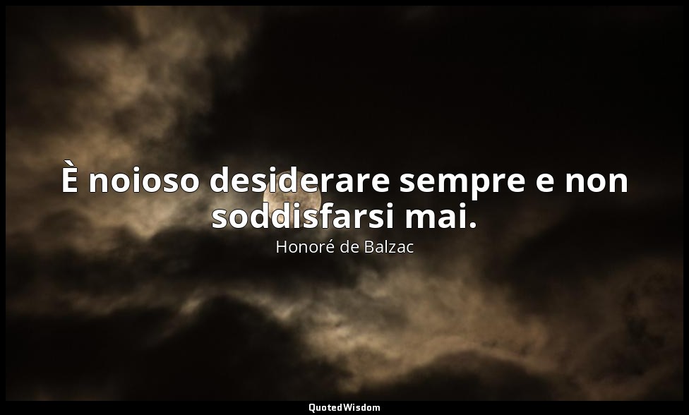 È noioso desiderare sempre e non soddisfarsi mai. — Honoré de Balzac