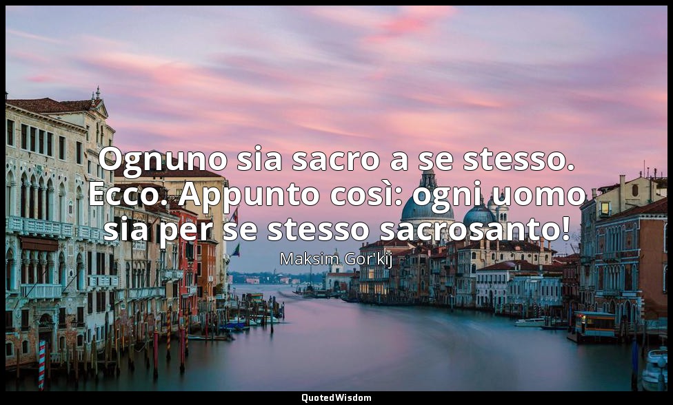 Ognuno sia sacro a se stesso. Ecco. Appunto così: ogni uomo sia per se stesso sa — Maksim Gor'kij
