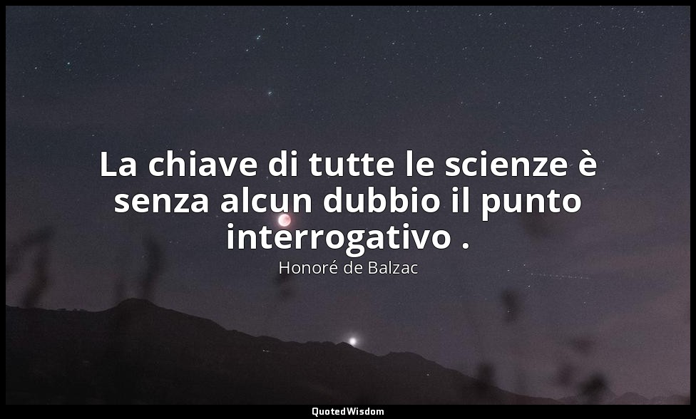 La chiave di tutte le scienze è senza alcun dubbio il punto interrogativo . — Honoré de Balzac