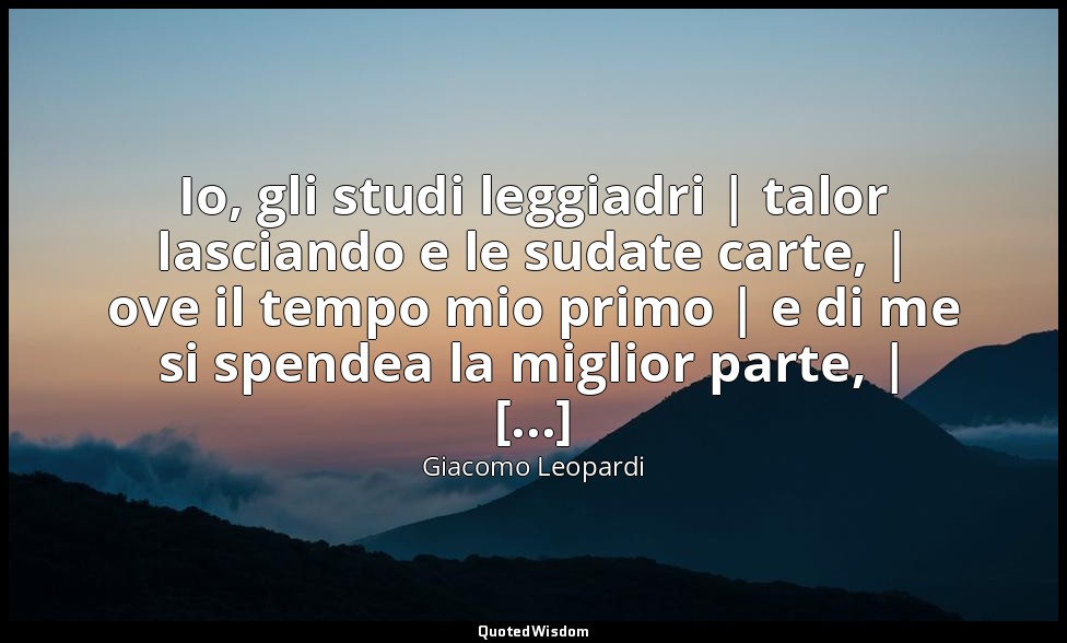 Io, gli studi leggiadri | talor lasciando e le sudate carte, | ove il tempo mio  — Giacomo Leopardi
