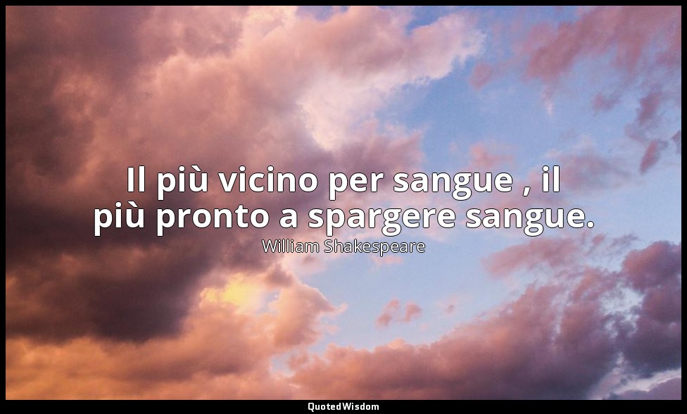 Il più vicino per sangue , il più pronto a spargere sangue. — William Shakespeare
