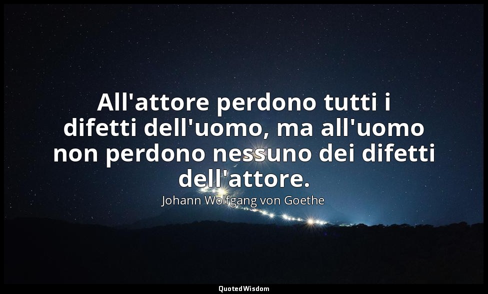 All'attore perdono tutti i difetti dell'uomo, ma all'uomo non perdono nessuno de — Johann Wolfgang von Goethe