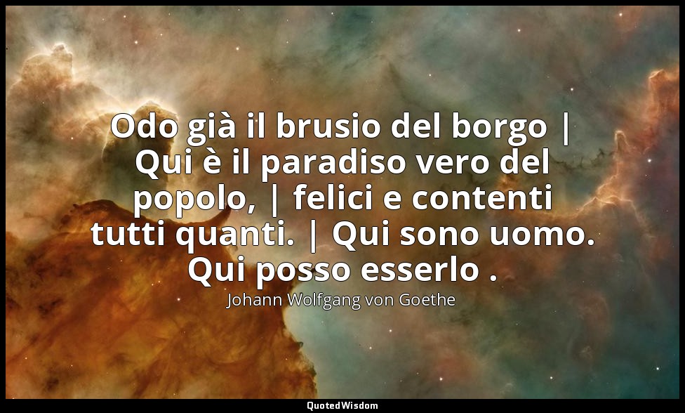 Odo già il brusio del borgo | Qui è il paradiso vero del popolo, | felici e cont — Johann Wolfgang von Goethe
