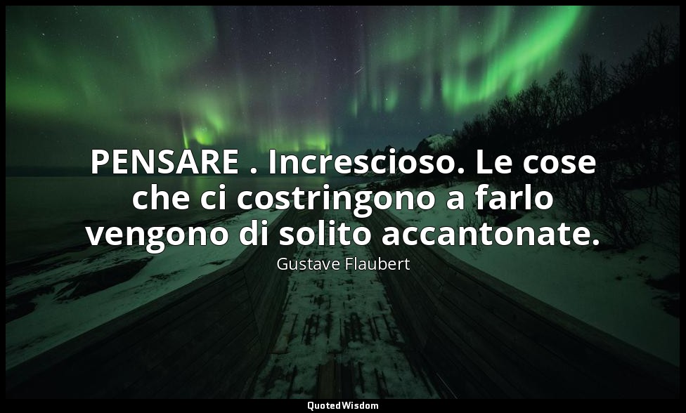 PENSARE . Increscioso. Le cose che ci costringono a farlo vengono di solito acca — Gustave Flaubert