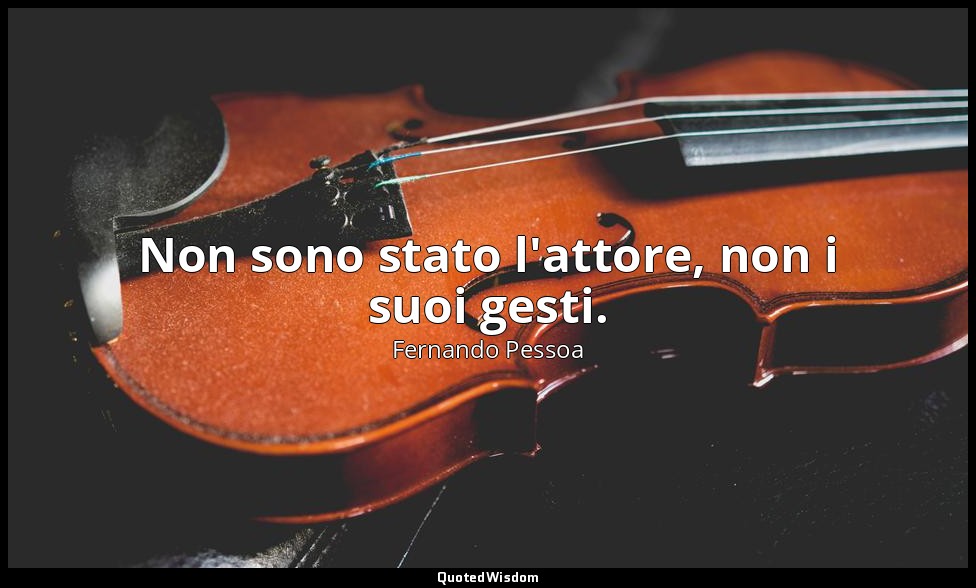 Non sono stato l'attore, non i suoi gesti. — Fernando Pessoa