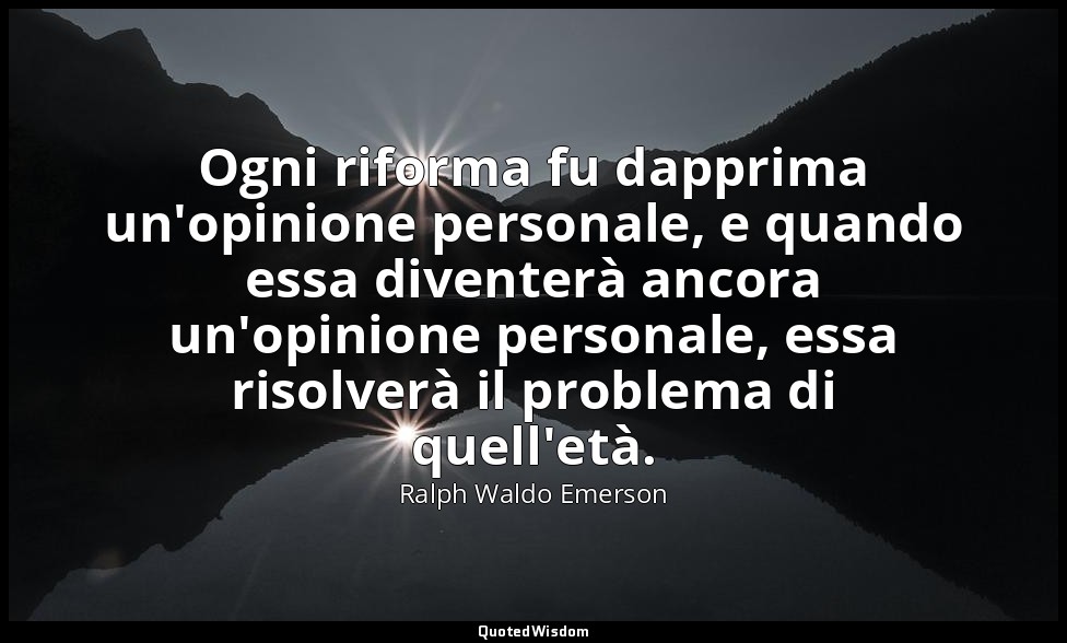 Ogni riforma fu dapprima un'opinione personale, e quando essa diventerà ancora u — Ralph Waldo Emerson