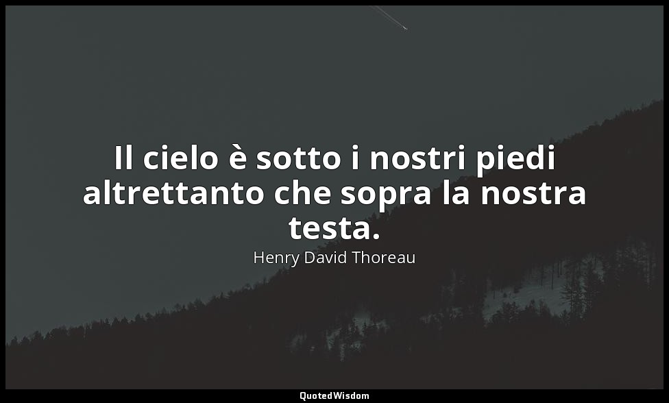 Il cielo è sotto i nostri piedi altrettanto che sopra la nostra testa. — Henry David Thoreau
