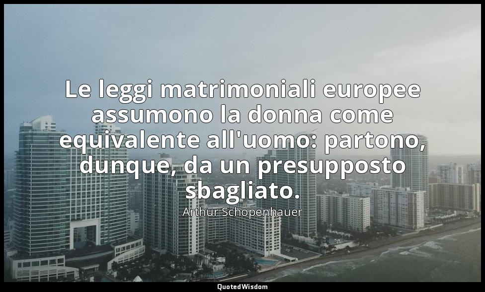 Le leggi matrimoniali europee assumono la donna come equivalente all'uomo: parto — Arthur Schopenhauer
