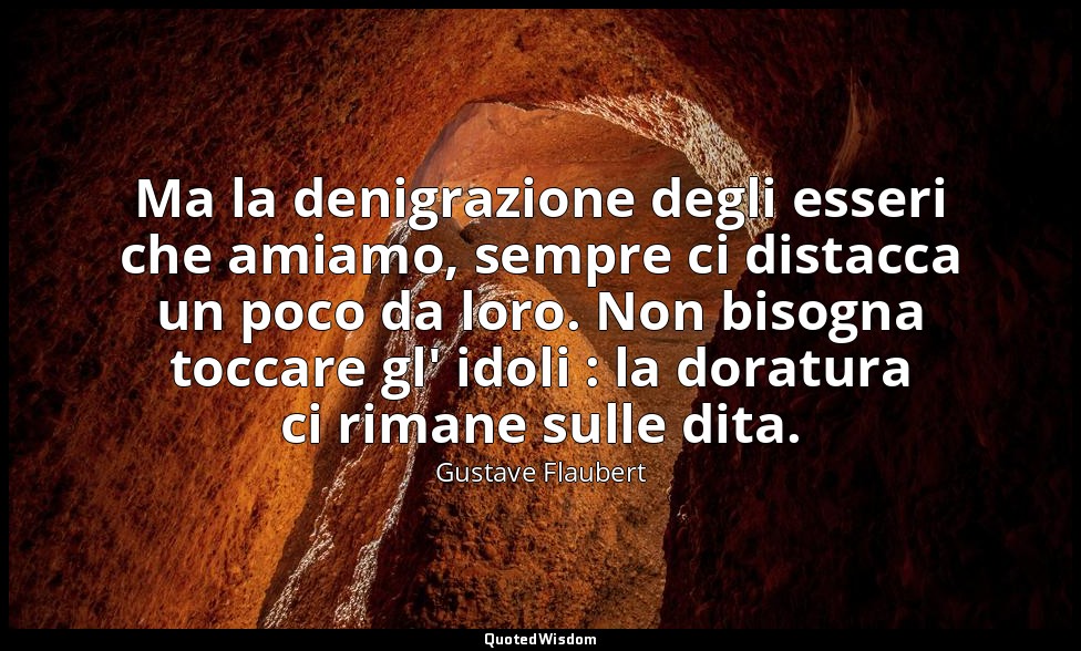 Ma la denigrazione degli esseri che amiamo, sempre ci distacca un poco da loro.  — Gustave Flaubert